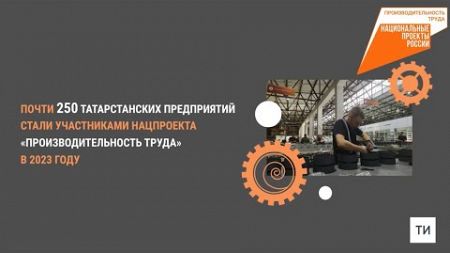 В нацпроекте «Производительность труда» поучаствовали около 250 татарстанских предприятий