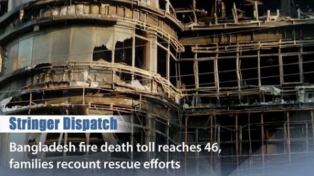 Stringer Dispatch: Bangladesh fire death toll reaches 46, families recount rescue efforts