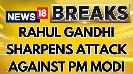 Lok Sabha Elections 2024: Congress Leader Rahul Gandhi Sharpens Attack Against PM Modi | News18