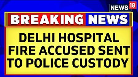 Delhi Hospital Fire | Both Accused In Delhi Hospital Fire Case Sent To 3 Days Police Remand | News18
