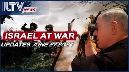 Israel Daily News – War Day 265 June 27, 2024