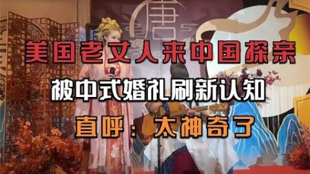 美国老丈人来中国探亲，被中式婚礼刷新认知，直呼：太神奇了