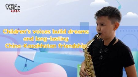 Children&#39;s voices build dreams and long-lasting China-Kazakhstan friendship