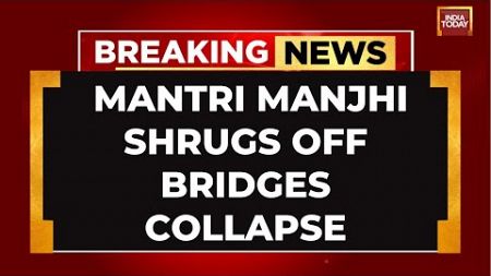 Bihar’s Bridge Crisis: Union Minister Manjhi Blames Heavy Monsoon Rains | India Today