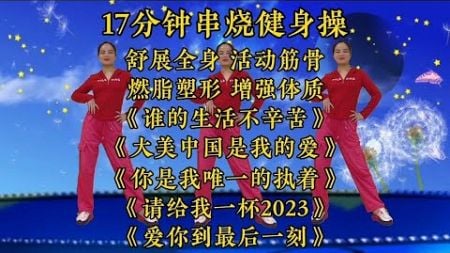 17分钟串烧健身操，每天坚持锻炼，提高身体素质，增强免疫力