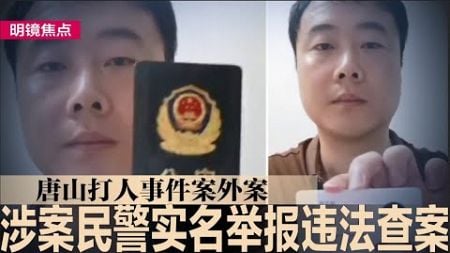 官官相护！唐山案惊爆黑幕：领导逼迫基层民警说谎，盼更高级别介入调查；涉事民警揭3点违法背锅，官方否认；中国“诸侯式经济”导致恶性竞争，恐搞垮自己｜#明镜焦点（20240806）