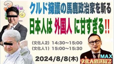 【クルド擁護の馬鹿政治家】日本人は外国人に甘すぎる！ 2024/8/8（木）文化人① 15:00~15:30『3時のまさるアワーMAX』