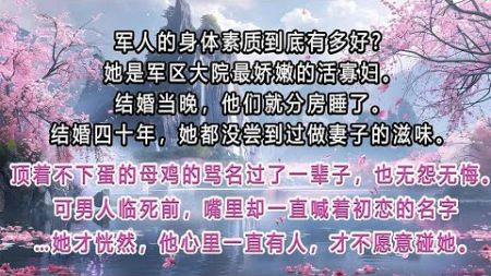 军人的身体素质到底有多好？她是军区大院最娇嫩的活寡妇。结婚当晚，他们就分房睡了。结婚四十年，她都没尝到过做妻子的滋味。她顶着不下蛋的母鸡的骂名过了一辈子，但也无怨无悔。可男人临死前