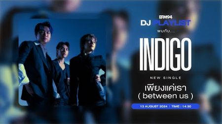 EFM DJ PLAYLIST / สัมภาษณ์ INDIGO มาพร้อมกับ Single &quot;เพียงแค่เรา (between us)&quot; / 13 สค. 67