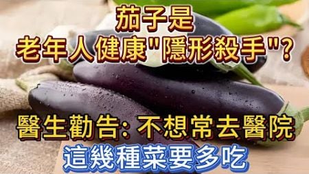 茄子是老年人健康的「隱形殺手」？醫生勸告：不想常去醫院，日常這幾種菜可以多吃！