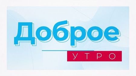 Доброе утро! Информационно-развлекательная программа (03.09.2024)