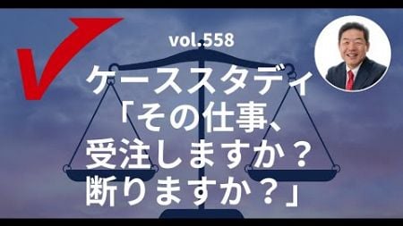 vol.558「ケーススタディ　その仕事、受注しますか？断りますか？」