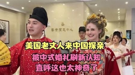 美国老丈人来中国探亲，被中式婚礼刷新认知，直呼这也太神奇了