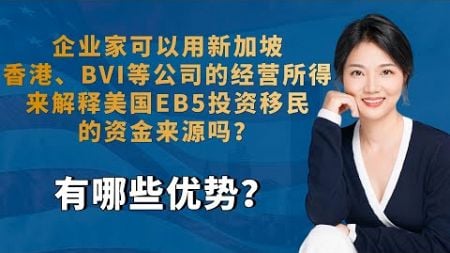 企业家可以用新加坡、香港、BVI等公司的经营所得来解释美国EB5投资移民的资金来源吗？有哪些优势？