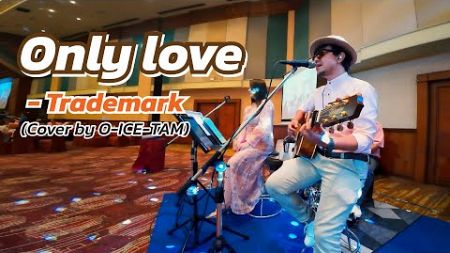 Only love - Trademark | Cover By O-ICE-TAM [งานแต่ง ณ โรงแรมธรรมรินทร์ ธนา ตรัง]