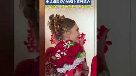 中国婚礼上的俄罗斯新娘，中式婚服穿在她身上格外适合，“天造地设，郎才女貌，百年好合”