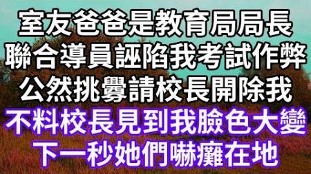 室友爸爸是教育局局長！聯合導員誣陷我考試作弊！公然挑釁請校長開除我！不料校長見到我臉色大變！下一秒她們嚇癱在地！#為人處世 #幸福人生#為人處世 #生活經驗 #情感故事#以房养老#婆媳故事