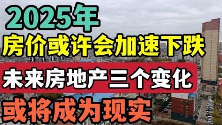 2025年房价或许会加速下跌，未来房地产三个变化，或将成为现实