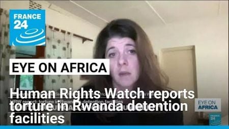 Human Rights Watch reports torture in Rwanda detention facilities • FRANCE 24 English