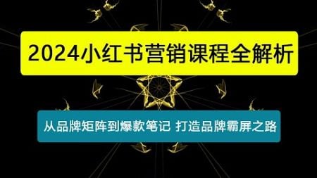 小红书营销课程全解析，从品牌矩阵到爆款笔记，打造品牌霸屏之路