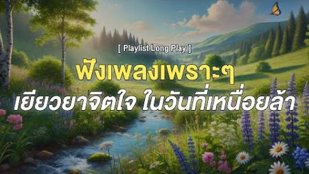 ฟังเพลงเพราะๆ เยียวยาจิตใจ ในวันที่เหนื่อยล้า [ Playlist Long Play ]