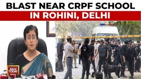 Delhi Blast: Blast Near CRPF School In Rohini, CM Atishi Criticises Central Government | India Today