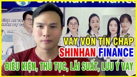 Vay vốn tín chấp Shinhan Finance điều kiện, thủ tục lãi suất những lưu ý