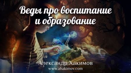 Что в Ведах говорится про воспитание и образование? - Александр Хакимов – г. Москва, 14.03.2022 г