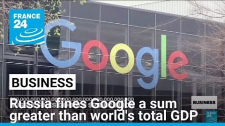 Russia fines Google a sum greater than world&#39;s total GDP • FRANCE 24 English