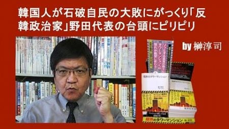 韓国人が石破自民の大敗にがっくり「反韓政治家」野田代表の台頭にピリピリ by榊淳司