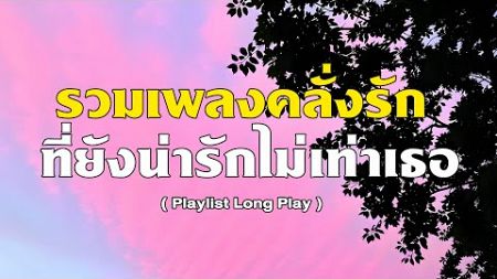 รวมเพลงคลั่งรัก ที่ยังน่ารักไม่เท่าเธอ [ Playlist Long Play ]