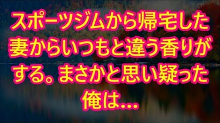 スポーツジムから帰宅した妻からいつもと違う香りがする。まさかと思い疑った俺は…