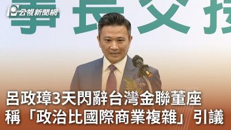 呂政璋3天閃辭台灣金聯董座 稱「政治比國際商業複雜」引議｜20241109 公視中晝新聞