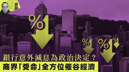 【財經拆局】銀行意外減息為政治決定？商界「受命」全方位谷經濟