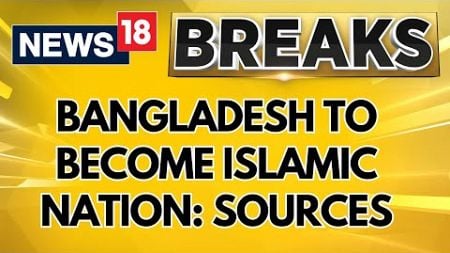 Bangladesh News | Top Government Sources Reveal, Bangladesh Soon To Become Islamic Nation | News18