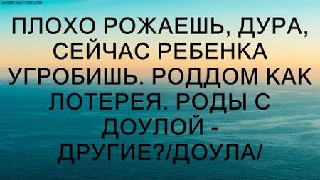 ПЛОХО РОЖАЕШЬ, ДУРА, СЕЙЧАС РЕБЕНКА УГРОБИШЬ. Роддом как лотерея. Роды с доулой - другие?/доула/