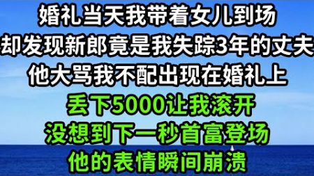 婚礼当天我带着女儿到场，却发现新郎竟是我失踪3年的丈夫他大骂我不配出现在婚礼上，丢下5000让我滚开，没想到下一秒首富登场，他的表情瞬间崩溃！#枫林晚霞#中老年幸福人生#為人處世#情感故事#花开富贵