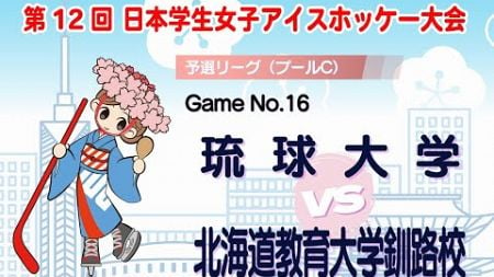 GameNo.16 琉球大学 vs 北海道教育大学釧路校　/　第12回日本学生女子アイスホッケー大会 | 予選リーグ：プールC