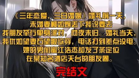 《三年恋爱，三日婚姻》婚礼前一天，未婚妻柳如烟丢下我说要去找朋友举行单身派对，彻夜未归。婚礼当天，我犹如望妻石望眼欲穿，电话打到差点没电。她的男闺蜜江浩杰却发了条定位在某知名酒店天台的朋友圈。