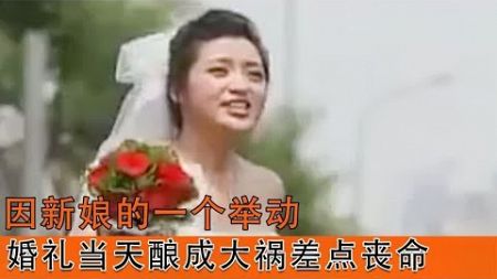 大喜之日因新娘的一个举动，婚礼当天酿成大祸，还差点因此丧命