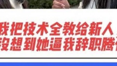 我把技术全教给新人，还给她担保，没想到她却逼我辞职给她腾位置 #白眼狼 #教会徒弟饿死师傅 #人性