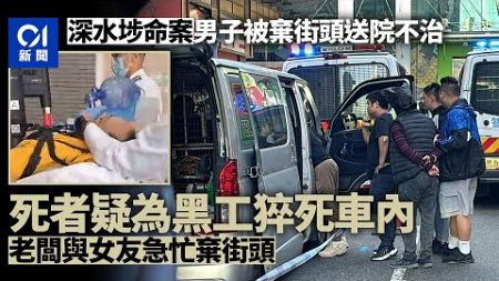 深水埗命案．內情｜死者疑為黑工暈倒車內　老闆與女友急忙棄街頭｜01新聞｜深水埗｜黑工｜猝死｜命案｜工程公司