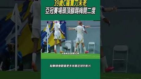 39歲C羅寶刀未老，亞冠賽場頭頂腳踢梅開二度#體育#足球