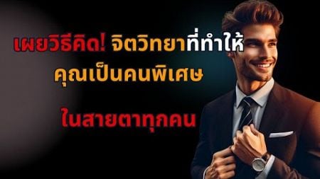 เผยวิธีคิด! จิตวิทยาที่ทำให้คุณเป็นคนพิเศษในสายตาทุกคน