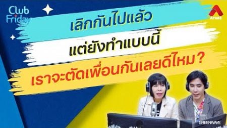 เลิกกันไปแล้ว แต่ยังทำแบบนี้ เราจะตัดเพื่อนกันเลยดีไหม? [Highlight Club Friday] | 13 ธ.ค. 67 | Atime