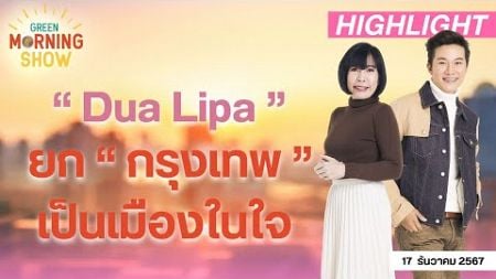 “ Dua Lipa ” ยกให้ “ กรุงเทพ ” เป็นเมืองที่ชื่นชอบ | GREEN MORNING SHOW (17/12/67)