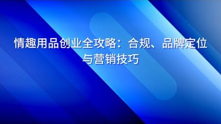 情趣用品创业全攻略：合规、品牌定位与营销技巧