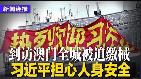 习近平担心人身安全，到访澳门全城被迫缴械；极越汽车爆雷，员工怒发讨薪失败视频；习视察海南提解放思想，要求不断提升居民素养；中国外送员超12小时将被平台强制下线｜#新闻连报（20241218）