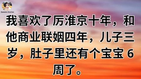 【完结文】我喜欢了厉淮京十年，和他商业联姻四年，儿子三岁，肚子里还有个宝宝 6 周了。但他的白月光不是我。#一口气看完 #小说 #故事