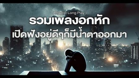 รวมเพลงอกหัก เปิดฟังอยู่ดีๆ ก็มีน้ำตาออกมา [ Playlist Long Play ]